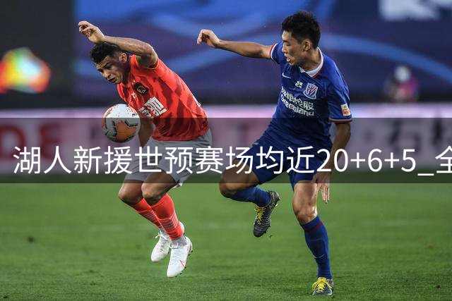 湖人新援世预赛场均近20+6+5 全能表现亮眼